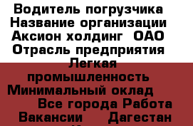 Водитель погрузчика › Название организации ­ Аксион-холдинг, ОАО › Отрасль предприятия ­ Легкая промышленность › Минимальный оклад ­ 13 000 - Все города Работа » Вакансии   . Дагестан респ.,Кизилюрт г.